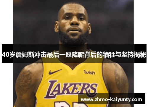 40岁詹姆斯冲击最后一冠降薪背后的牺牲与坚持揭秘 40岁詹姆斯冲击最后一冠降薪背后的牺牲与坚持揭秘