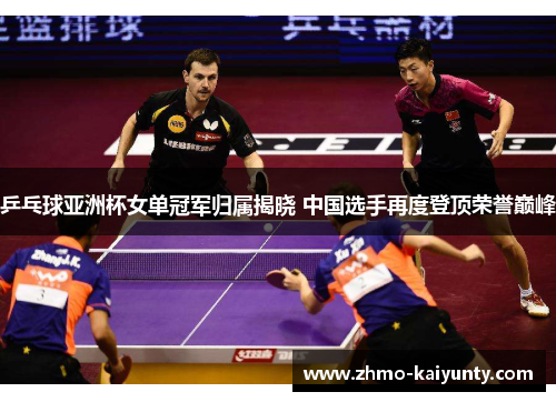 乒乓球亚洲杯女单冠军归属揭晓 中国选手再度登顶荣誉巅峰 乒乓球亚洲杯女单冠军归属揭晓 中国选手再度登顶荣誉巅峰