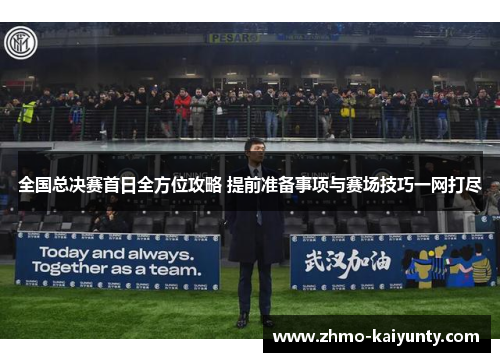 全国总决赛首日全方位攻略 提前准备事项与赛场技巧一网打尽 全国总决赛首日全方位攻略 提前准备事项与赛场技巧一网打尽