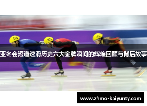 亚冬会短道速滑历史六大金牌瞬间的辉煌回顾与背后故事