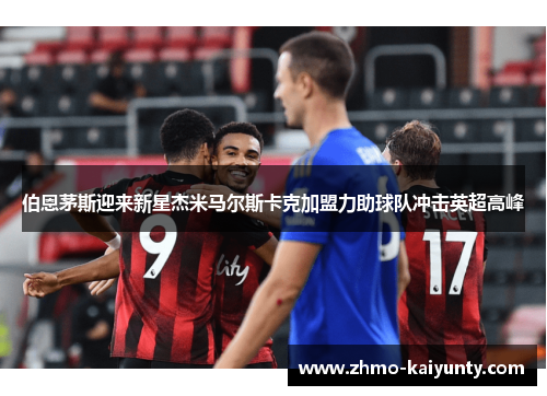 伯恩茅斯迎来新星杰米马尔斯卡克加盟力助球队冲击英超高峰 伯恩茅斯迎来新星杰米马尔斯卡克加盟力助球队冲击英超高峰