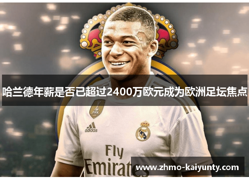 哈兰德年薪是否已超过2400万欧元成为欧洲足坛焦点 哈兰德年薪是否已超过2400万欧元成为欧洲足坛焦点