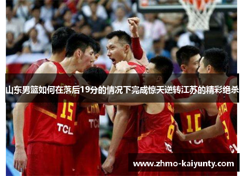 山东男篮如何在落后19分的情况下完成惊天逆转江苏的精彩绝杀 山东男篮如何在落后19分的情况下完成惊天逆转江苏的精彩绝杀