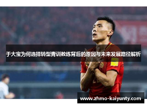 于大宝为何选择转型青训教练背后的原因与未来发展路径解析 于大宝为何选择转型青训教练背后的原因与未来发展路径解析