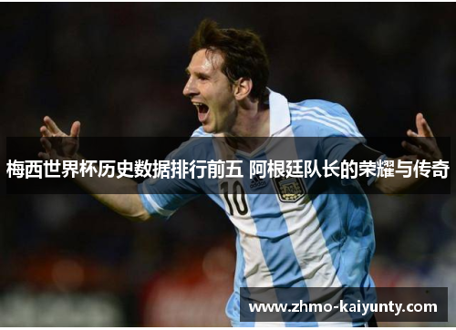 梅西世界杯历史数据排行前五 阿根廷队长的荣耀与传奇