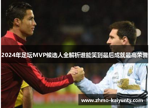 2024年足坛MVP候选人全解析谁能笑到最后成就最高荣誉 2024年足坛MVP候选人全解析谁能笑到最后成就最高荣誉