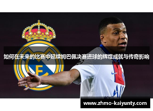 如何在未来的比赛中延续姆巴佩决赛进球的辉煌成就与传奇影响 如何在未来的比赛中延续姆巴佩决赛进球的辉煌成就与传奇影响
