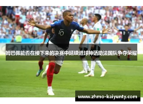 姆巴佩能否在接下来的决赛中延续进球神话助法国队争夺荣耀 姆巴佩能否在接下来的决赛中延续进球神话助法国队争夺荣耀