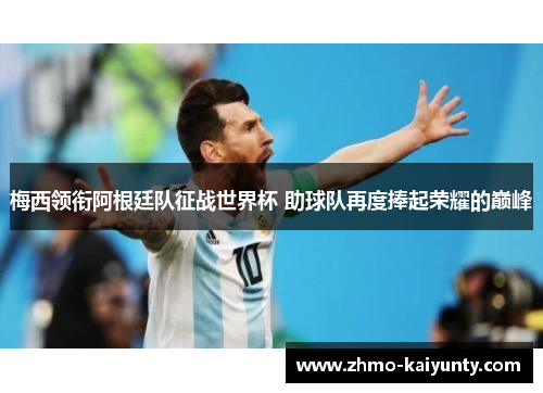 梅西领衔阿根廷队征战世界杯 助球队再度捧起荣耀的巅峰 梅西领衔阿根廷队征战世界杯 助球队再度捧起荣耀的巅峰