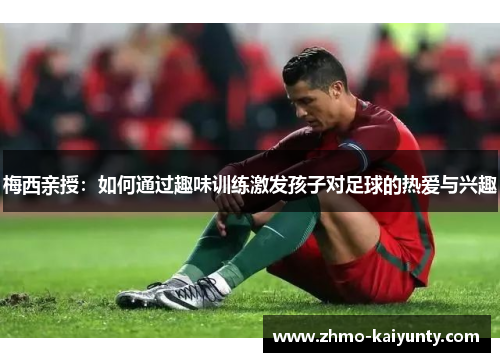 梅西亲授:如何通过趣味训练激发孩子对足球的热爱与兴趣 梅西亲授:如何通过趣味训练激发孩子对足球的热爱与兴趣