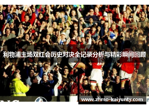 利物浦主场双红会历史对决全记录分析与精彩瞬间回顾 利物浦主场双红会历史对决全记录分析与精彩瞬间回顾
