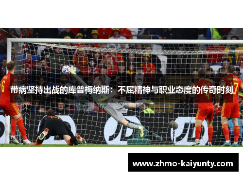 带病坚持出战的库普梅纳斯:不屈精神与职业态度的传奇时刻 带病坚持出战的库普梅纳斯:不屈精神与职业态度的传奇时刻