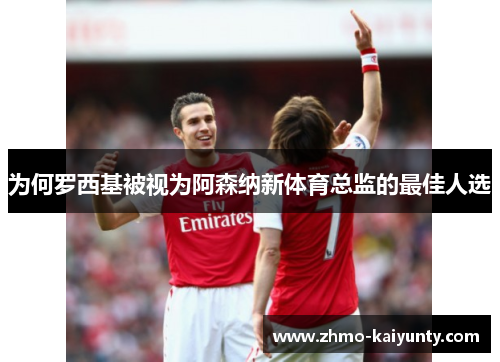 为何罗西基被视为阿森纳新体育总监的最佳人选 为何罗西基被视为阿森纳新体育总监的最佳人选