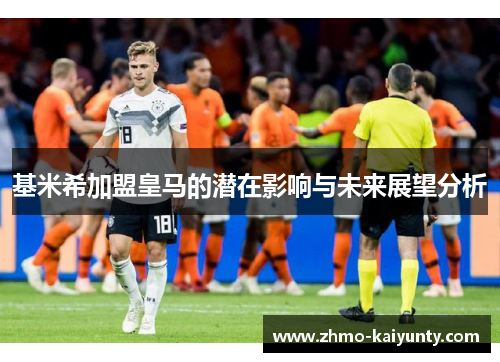 基米希加盟皇马的潜在影响与未来展望分析