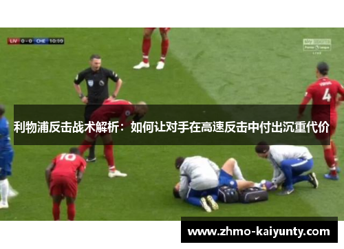 利物浦反击战术解析:如何让对手在高速反击中付出沉重代价 利物浦反击战术解析:如何让对手在高速反击中付出沉重代价