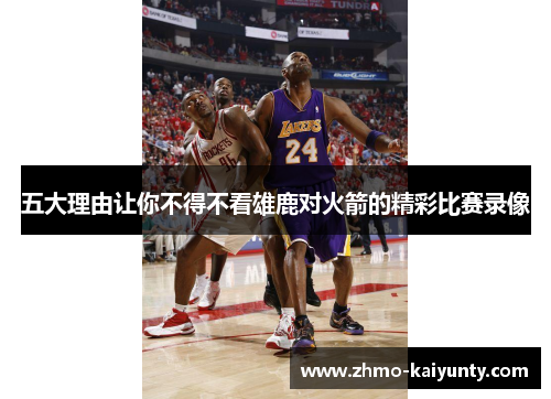五大理由让你不得不看雄鹿对火箭的精彩比赛录像 五大理由让你不得不看雄鹿对火箭的精彩比赛录像