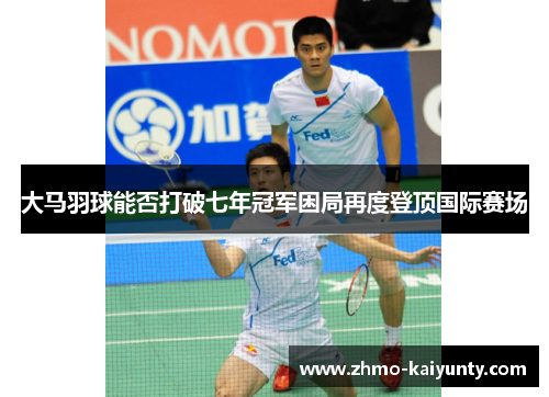 大马羽球能否打破七年冠军困局再度登顶国际赛场 大马羽球能否打破七年冠军困局再度登顶国际赛场