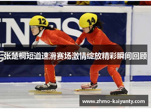 张楚桐短道速滑赛场激情绽放精彩瞬间回顾 张楚桐短道速滑赛场激情绽放精彩瞬间回顾