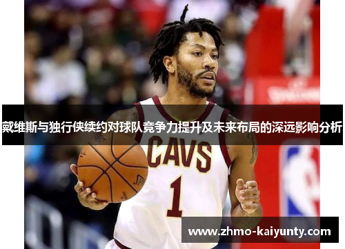 戴维斯与独行侠续约对球队竞争力提升及未来布局的深远影响分析 戴维斯与独行侠续约对球队竞争力提升及未来布局的深远影响分析