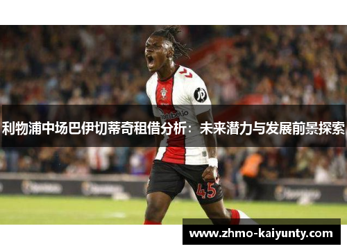 利物浦中场巴伊切蒂奇租借分析:未来潜力与发展前景探索 利物浦中场巴伊切蒂奇租借分析:未来潜力与发展前景探索