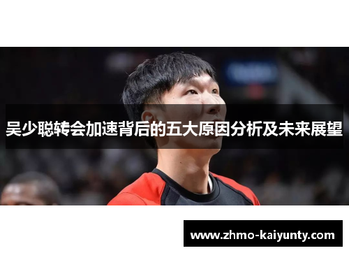 吴少聪转会加速背后的五大原因分析及未来展望 吴少聪转会加速背后的五大原因分析及未来展望