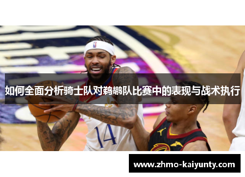 如何全面分析骑士队对鹈鹕队比赛中的表现与战术执行 如何全面分析骑士队对鹈鹕队比赛中的表现与战术执行