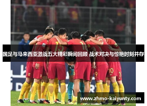 国足与马来西亚激战五大精彩瞬间回顾 战术对决与惊艳时刻并存 国足与马来西亚激战五大精彩瞬间回顾 战术对决与惊艳时刻并存