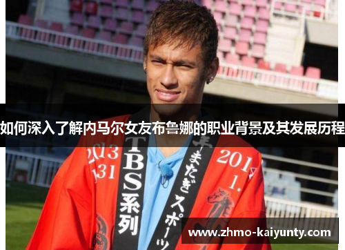 如何深入了解内马尔女友布鲁娜的职业背景及其发展历程 如何深入了解内马尔女友布鲁娜的职业背景及其发展历程