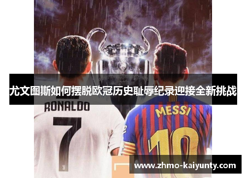 尤文图斯如何摆脱欧冠历史耻辱纪录迎接全新挑战 尤文图斯如何摆脱欧冠历史耻辱纪录迎接全新挑战