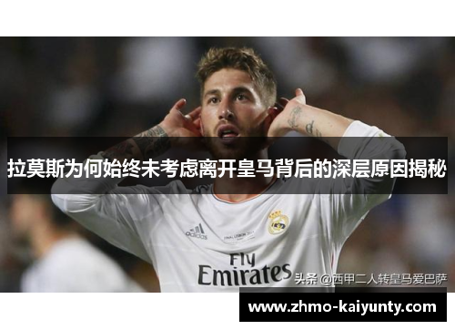 拉莫斯为何始终未考虑离开皇马背后的深层原因揭秘 拉莫斯为何始终未考虑离开皇马背后的深层原因揭秘