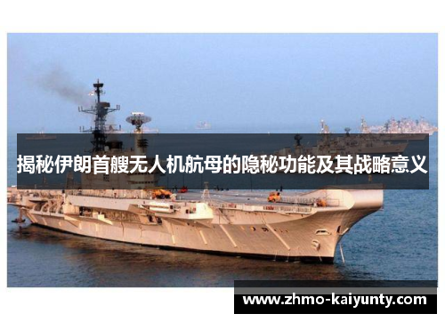 揭秘伊朗首艘无人机航母的隐秘功能及其战略意义 揭秘伊朗首艘无人机航母的隐秘功能及其战略意义