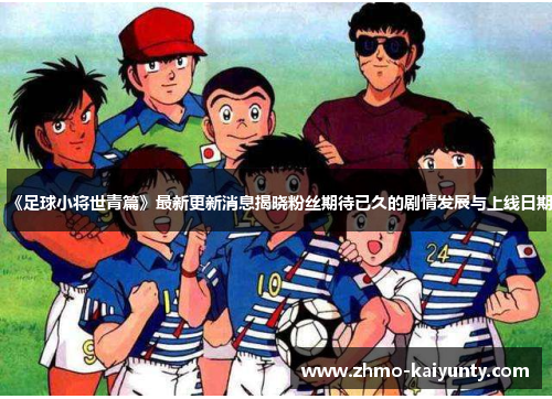 《足球小将世青篇》最新更新消息揭晓粉丝期待已久的剧情发展与上线日期
