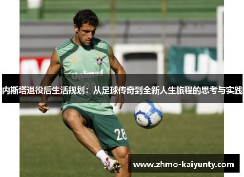 内斯塔退役后生活规划:从足球传奇到全新人生旅程的思考与实践 内斯塔退役后生活规划:从足球传奇到全新人生旅程的思考与实践
