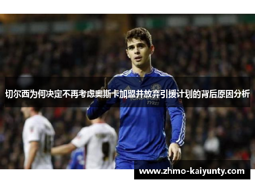 切尔西为何决定不再考虑奥斯卡加盟并放弃引援计划的背后原因分析