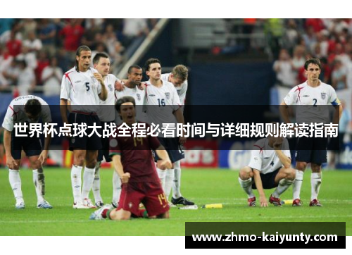 世界杯点球大战全程必看时间与详细规则解读指南 世界杯点球大战全程必看时间与详细规则解读指南