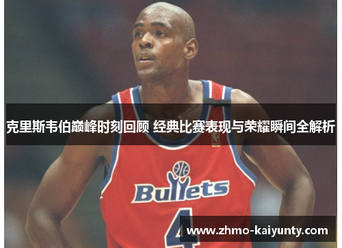 克里斯韦伯巅峰时刻回顾 经典比赛表现与荣耀瞬间全解析