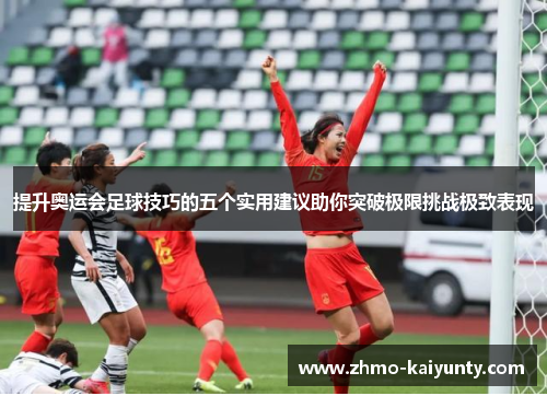 提升奥运会足球技巧的五个实用建议助你突破极限挑战极致表现 提升奥运会足球技巧的五个实用建议助你突破极限挑战极致表现