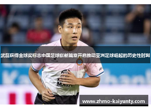 武磊获得金球奖标志中国足球崭新篇章开启推动亚洲足球崛起的历史性时刻 武磊获得金球奖标志中国足球崭新篇章开启推动亚洲足球崛起的历史性时刻