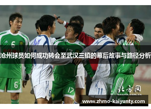 沧州球员如何成功转会至武汉三镇的幕后故事与路径分析 沧州球员如何成功转会至武汉三镇的幕后故事与路径分析