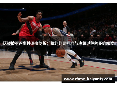 沃顿被驱逐事件深度剖析:裁判判罚标准与决策过程的多维解读 沃顿被驱逐事件深度剖析:裁判判罚标准与决策过程的多维解读