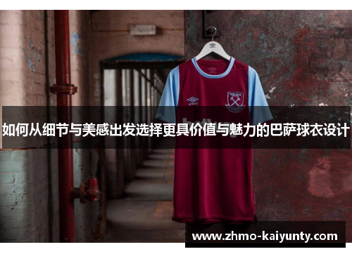 如何从细节与美感出发选择更具价值与魅力的巴萨球衣设计 如何从细节与美感出发选择更具价值与魅力的巴萨球衣设计