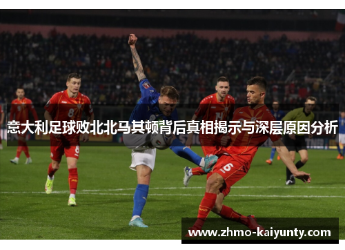 意大利足球败北北马其顿背后真相揭示与深层原因分析 意大利足球败北北马其顿背后真相揭示与深层原因分析