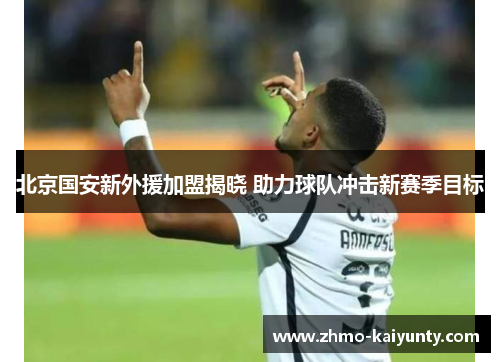 北京国安新外援加盟揭晓 助力球队冲击新赛季目标 北京国安新外援加盟揭晓 助力球队冲击新赛季目标