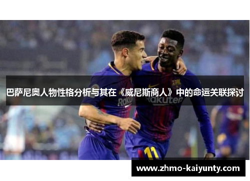 巴萨尼奥人物性格分析与其在《威尼斯商人》中的命运关联探讨 巴萨尼奥人物性格分析与其在《威尼斯商人》中的命运关联探讨