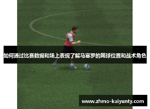 如何通过比赛数据和场上表现了解马塞罗的踢球位置和战术角色