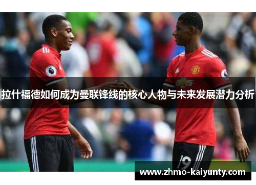 拉什福德如何成为曼联锋线的核心人物与未来发展潜力分析 拉什福德如何成为曼联锋线的核心人物与未来发展潜力分析