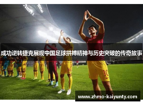 成功逆转捷克展现中国足球拼搏精神与历史突破的传奇故事 成功逆转捷克展现中国足球拼搏精神与历史突破的传奇故事