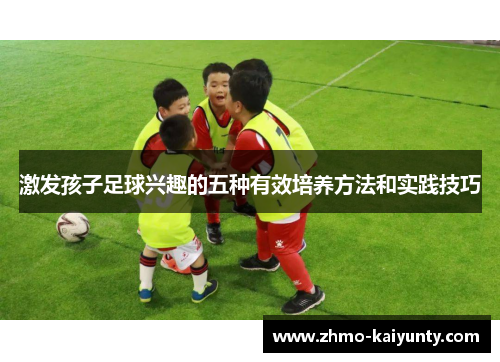 激发孩子足球兴趣的五种有效培养方法和实践技巧 激发孩子足球兴趣的五种有效培养方法和实践技巧