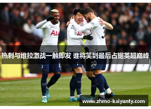 热刺与维拉激战一触即发 谁将笑到最后占据英超巅峰 热刺与维拉激战一触即发 谁将笑到最后占据英超巅峰