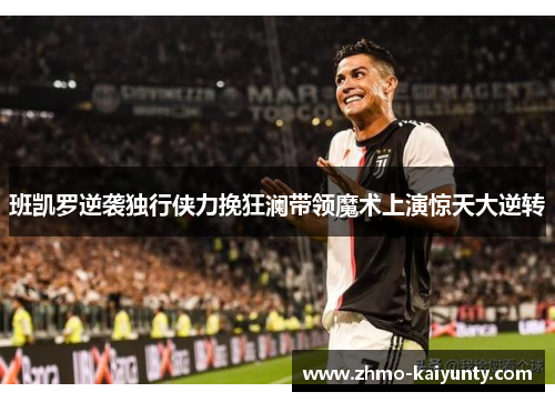 班凯罗逆袭独行侠力挽狂澜带领魔术上演惊天大逆转 班凯罗逆袭独行侠力挽狂澜带领魔术上演惊天大逆转